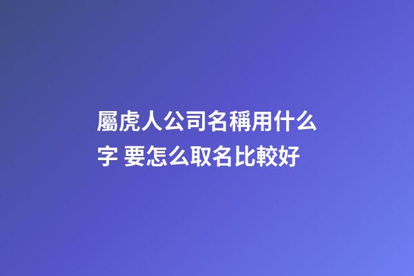 屬虎人公司名稱用什么字 要怎么取名比較好-第1張-公司起名-玄機派